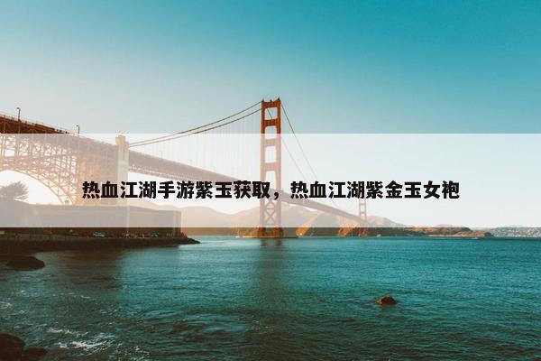 热血江湖手游紫玉获取，热血江湖紫金玉女袍