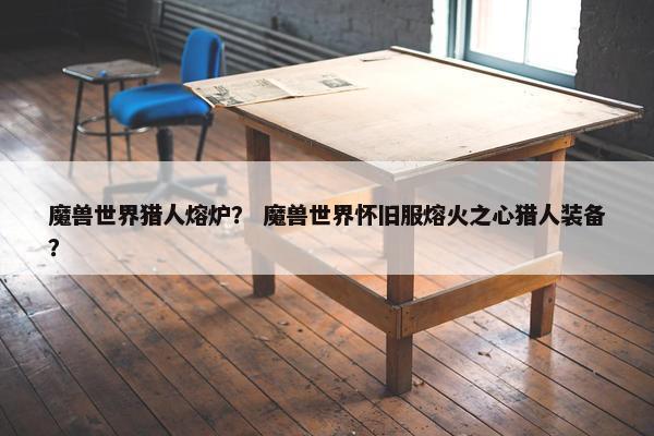魔兽世界猎人熔炉？ 魔兽世界怀旧服熔火之心猎人装备？