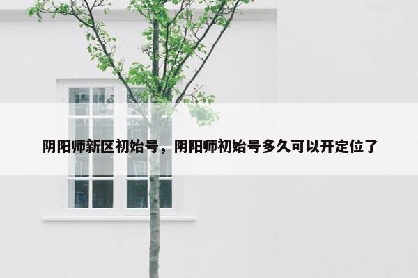 阴阳师新区初始号，阴阳师初始号多久可以开定位了