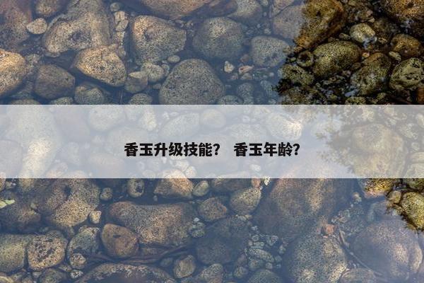 香玉升级技能？ 香玉年龄？