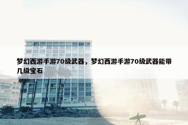 梦幻西游手游70级武器，梦幻西游手游70级武器能带几级宝石