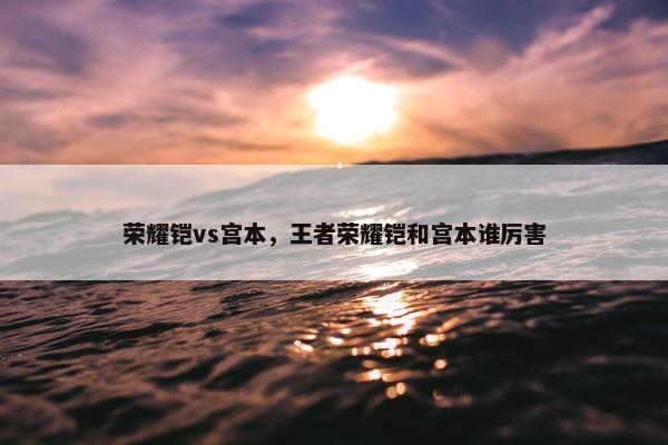 荣耀铠vs宫本，王者荣耀铠和宫本谁厉害