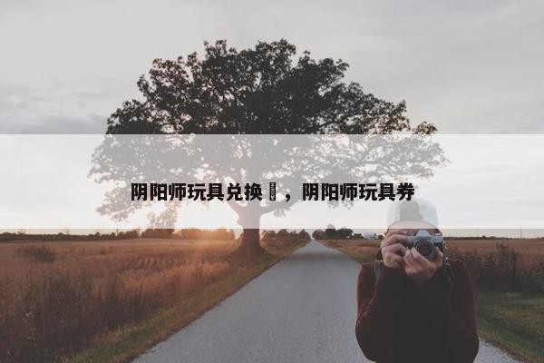 阴阳师玩具兑换劵，阴阳师玩具券