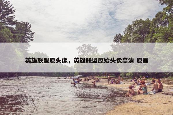 英雄联盟原头像，英雄联盟原始头像高清 原画