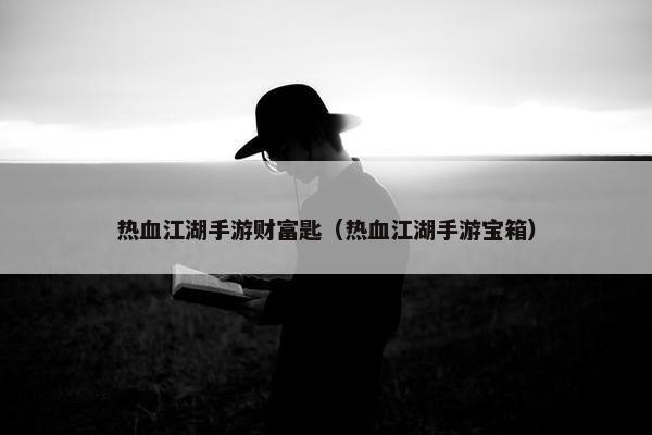热血江湖手游财富匙（热血江湖手游宝箱）