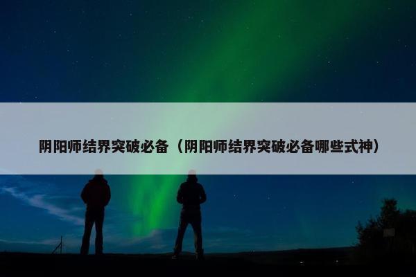 阴阳师结界突破必备（阴阳师结界突破必备哪些式神）