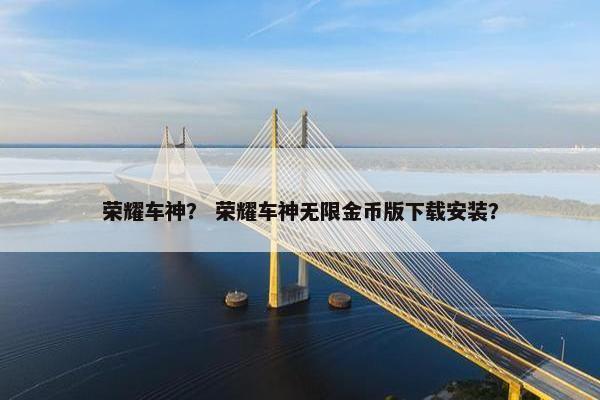 荣耀车神？ 荣耀车神无限金币版下载安装？