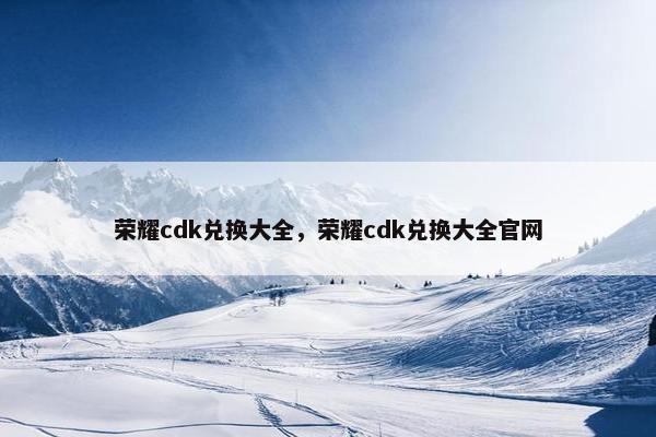 荣耀cdk兑换大全，荣耀cdk兑换大全官网