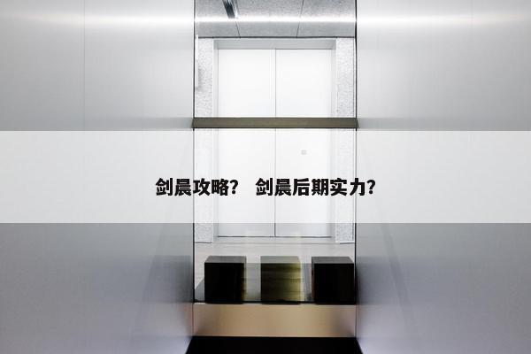剑晨攻略？ 剑晨后期实力？