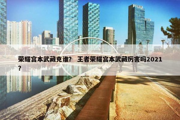 荣耀宫本武藏克谁？ 王者荣耀宫本武藏厉害吗2021？