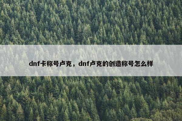 dnf卡称号卢克，dnf卢克的创造称号怎么样