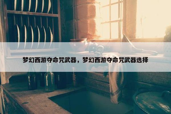 梦幻西游夺命咒武器，梦幻西游夺命咒武器选择
