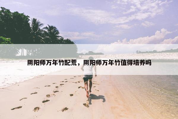 阴阳师万年竹配荒，阴阳师万年竹值得培养吗