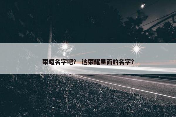 荣耀名字吧？ 这荣耀里面的名字？
