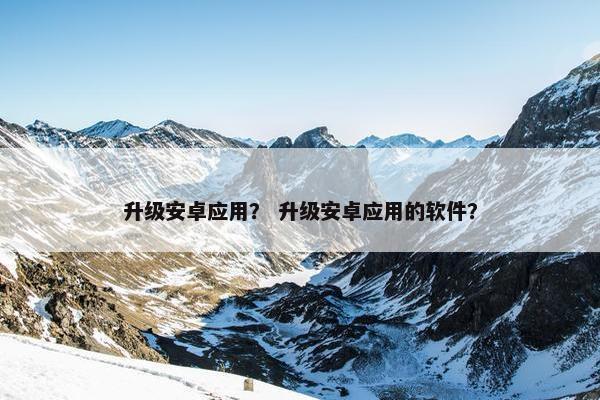 升级安卓应用？ 升级安卓应用的软件？