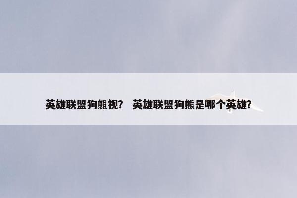 英雄联盟狗熊视？ 英雄联盟狗熊是哪个英雄？