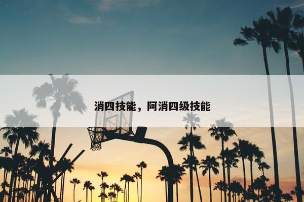 消四技能，阿消四级技能