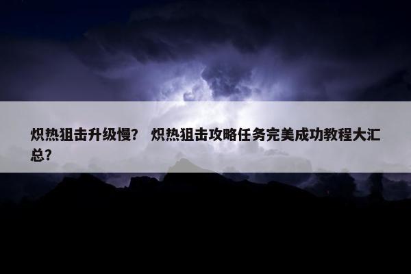 炽热狙击升级慢？ 炽热狙击攻略任务完美成功教程大汇总？
