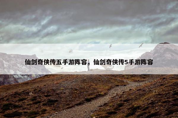 仙剑奇侠传五手游阵容，仙剑奇侠传5手游阵容