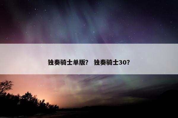 独奏骑士单版？ 独奏骑士30？