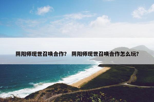阴阳师现世召唤合作？ 阴阳师现世召唤合作怎么玩？