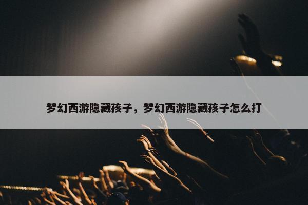 梦幻西游隐藏孩子，梦幻西游隐藏孩子怎么打