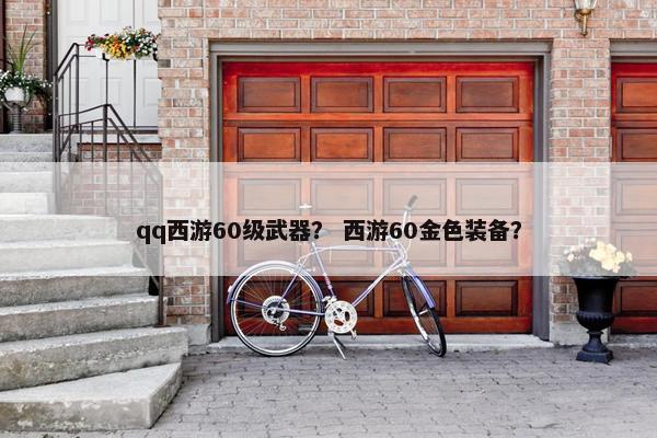 qq西游60级武器？ 西游60金色装备？