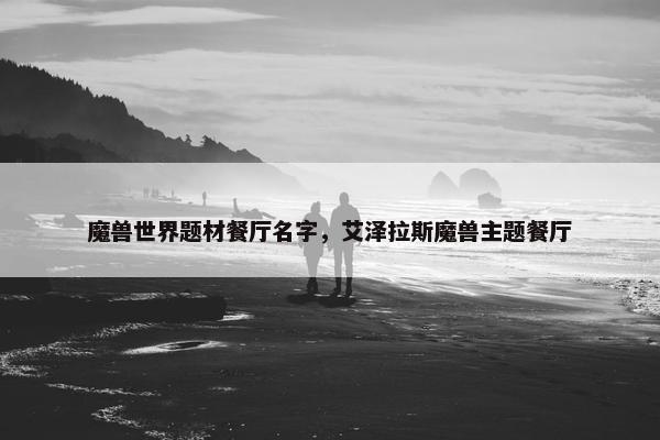 魔兽世界题材餐厅名字，艾泽拉斯魔兽主题餐厅