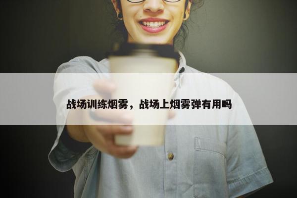 战场训练烟雾，战场上烟雾弹有用吗
