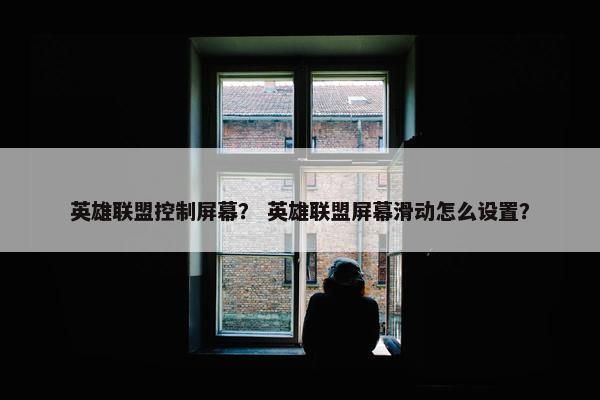 英雄联盟控制屏幕？ 英雄联盟屏幕滑动怎么设置？