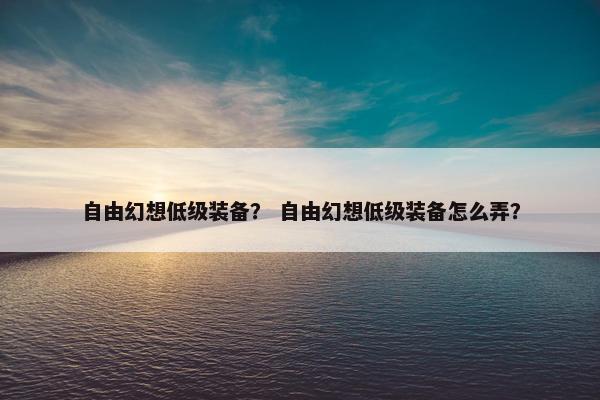 自由幻想低级装备？ 自由幻想低级装备怎么弄？