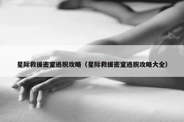 星际救援密室逃脱攻略（星际救援密室逃脱攻略大全）