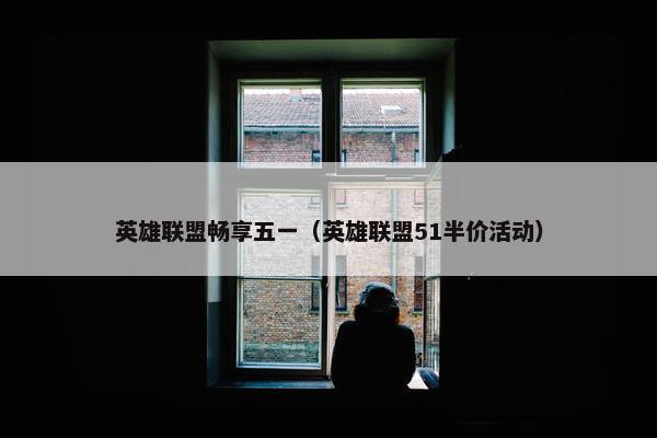 英雄联盟畅享五一（英雄联盟51半价活动）