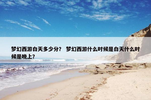 梦幻西游白天多少分？ 梦幻西游什么时候是白天什么时候是晚上？