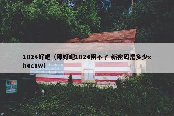 1024好吧（那好吧1024用不了 新密码是多少xh4c1w）