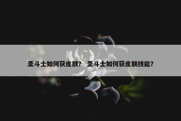 圣斗士如何获皮肤？ 圣斗士如何获皮肤技能？
