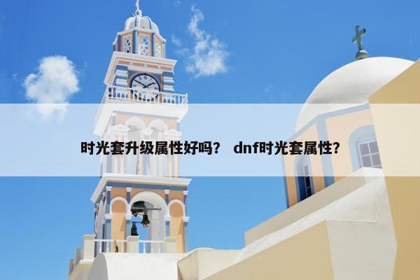 时光套升级属性好吗？ dnf时光套属性？