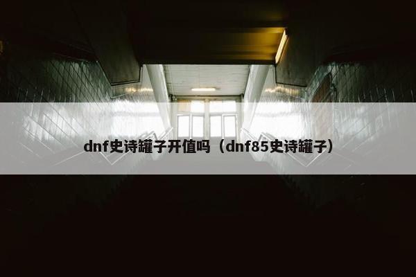 dnf史诗罐子开值吗（dnf85史诗罐子）