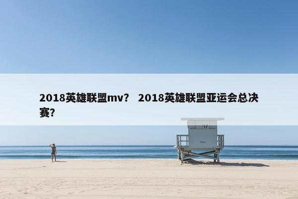 2018英雄联盟mv？ 2018英雄联盟亚运会总决赛？