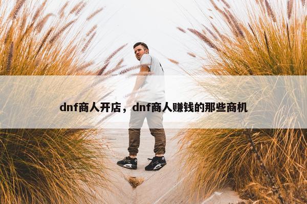 dnf商人开店，dnf商人赚钱的那些商机