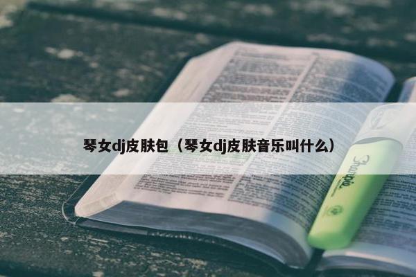 琴女dj皮肤包（琴女dj皮肤音乐叫什么）