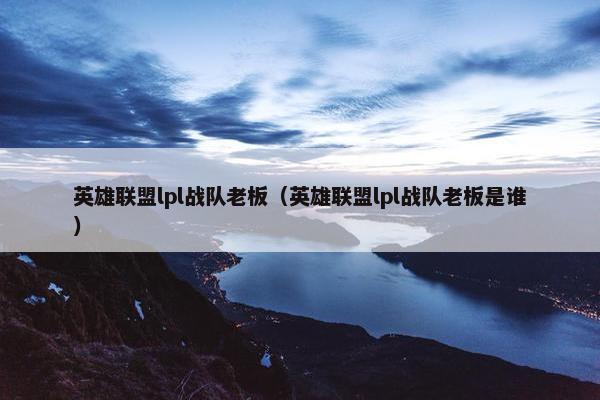 英雄联盟lpl战队老板（英雄联盟lpl战队老板是谁）