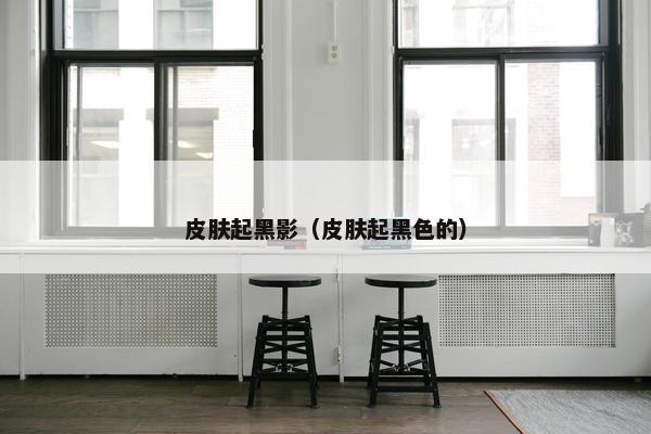 皮肤起黑影（皮肤起黑色的）