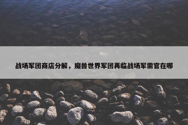 战场军团商店分解，魔兽世界军团再临战场军需官在哪