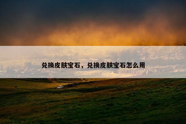 兑换皮肤宝石，兑换皮肤宝石怎么用
