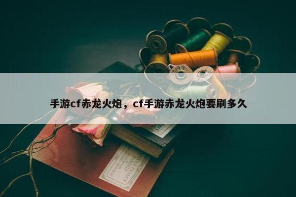 手游cf赤龙火炮，cf手游赤龙火炮要刷多久