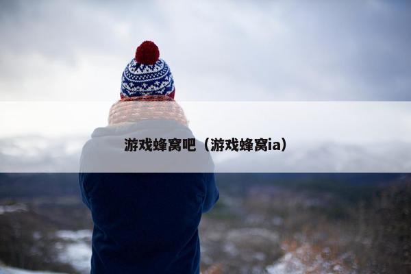 游戏蜂窝吧（游戏蜂窝ia）