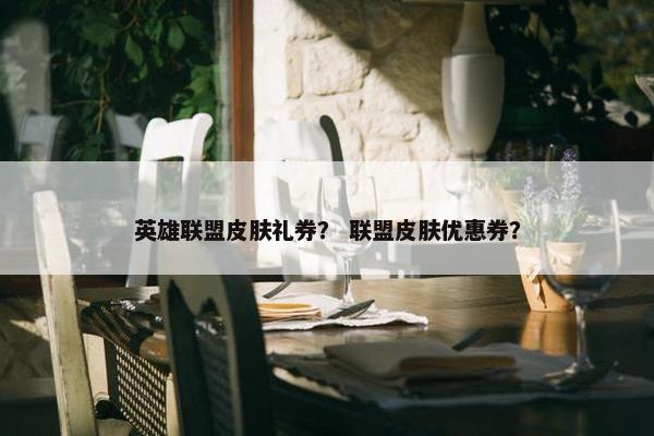 英雄联盟皮肤礼券？ 联盟皮肤优惠券？