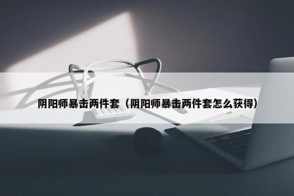 阴阳师暴击两件套（阴阳师暴击两件套怎么获得）