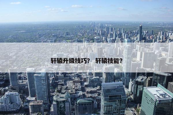 轩辕升级技巧？ 轩辕技能？